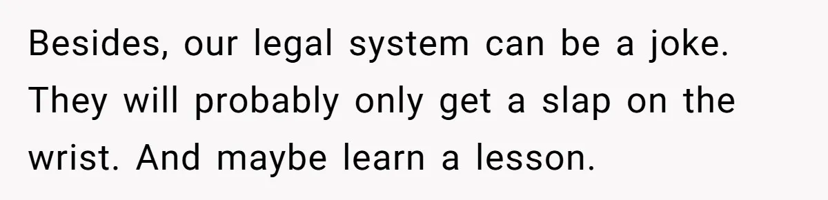 Besides, our legal system can be a joke. They will probably only get a slap on the wrist. And maybe learn a lesson.