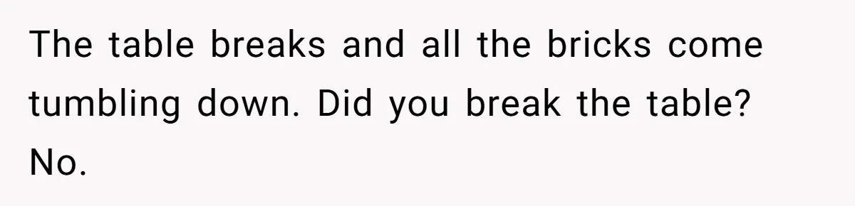 The table breaks and all the bricks come tumbling down. Did you break the table? No.