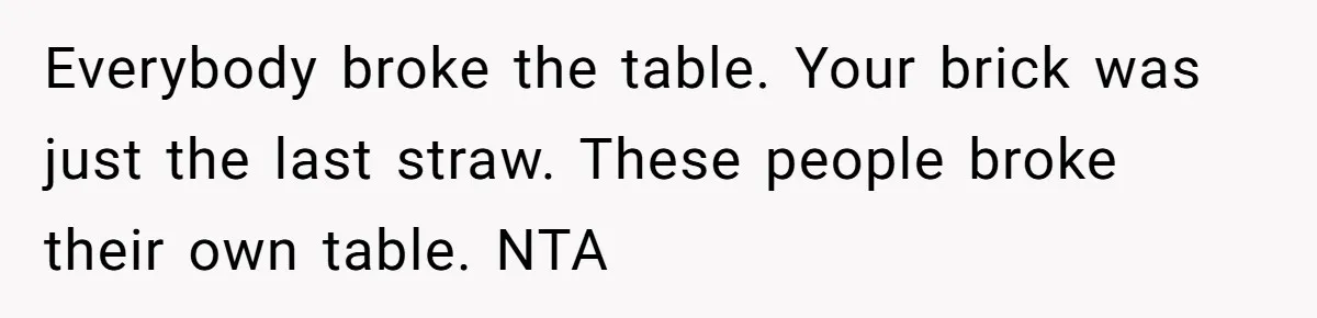 Everybody broke the table. Your brick was just the last straw. These people broke their own table. NTA