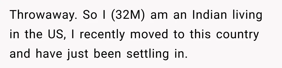 Throwaway. So I (32M) am an Indian living in the US, I recently moved to this country and have just been settling in.