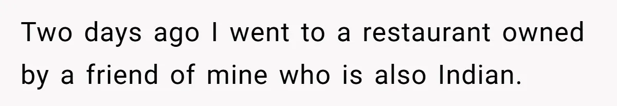 Two days ago I went to a restaurant owned by a friend of mine who is also Indian.