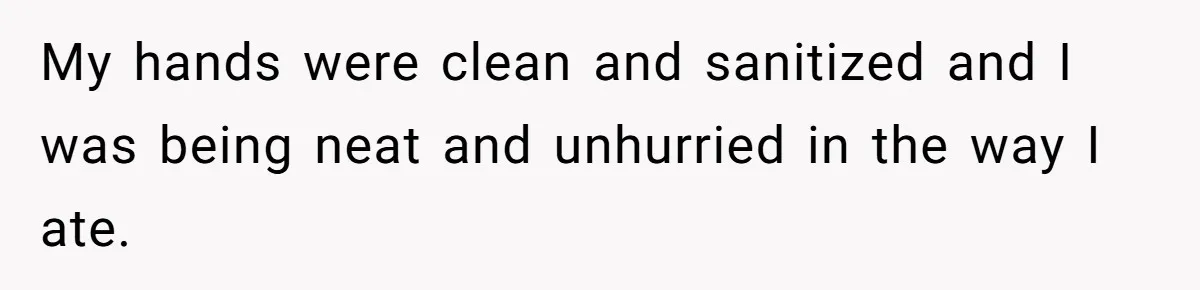 My hands were clean and sanitized and I was being neat and unhurried in the way I ate.