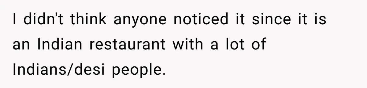I didn't think anyone noticed it since it is an Indian restaurant with a lot of Indians/desi people.