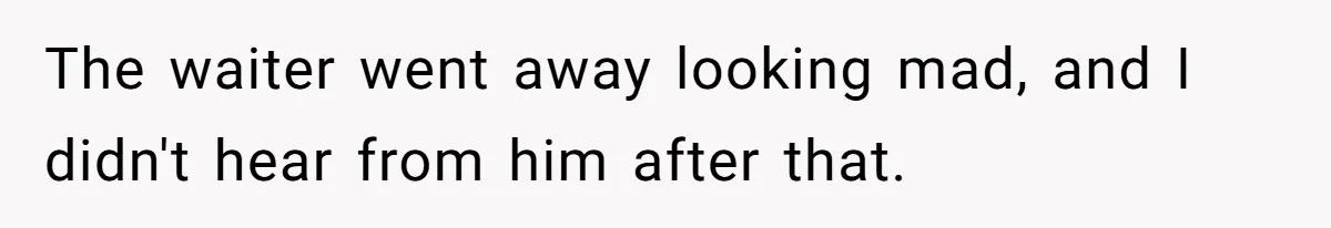 The waiter went away looking mad, and I didn't hear from him after that.