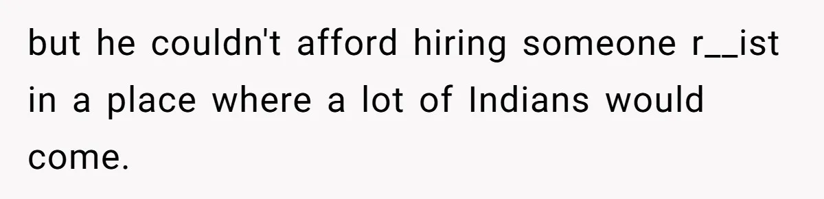 but he couldn't afford hiring someone r__ist in a place where a lot of Indians would come.
