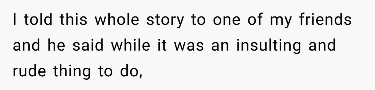 I told this whole story to one of my friends and he said while it was an insulting and rude thing to do,