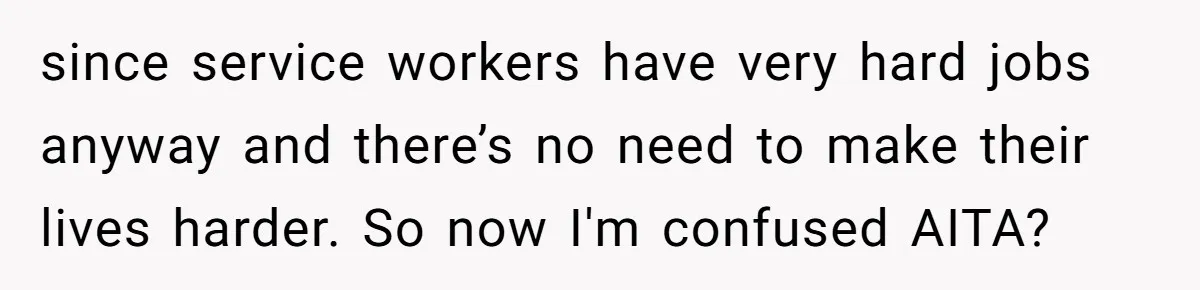 since service workers have very hard jobs anyway and there’s no need to make their lives harder. So now I'm confused AITA?