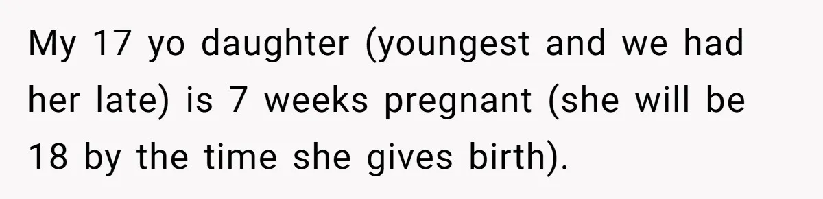 My 17 yo daughter (youngest and we had her late) is 7 weeks pregnant (she will be 18 by the time she gives birth).