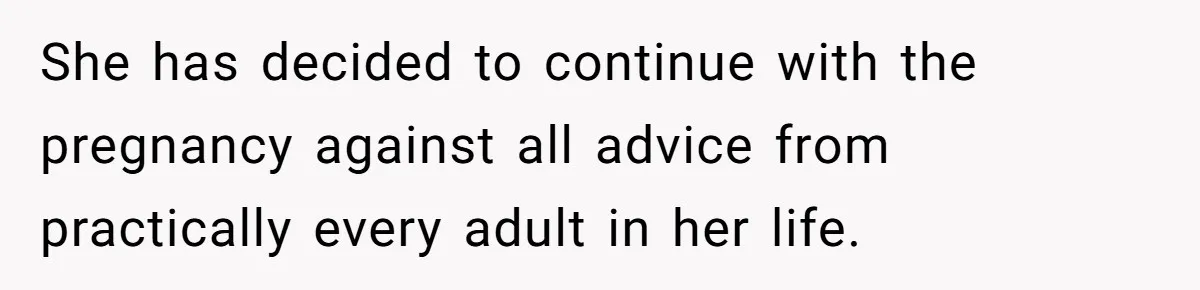 She has decided to continue with the pregnancy against all advice from practically every adult in her life.