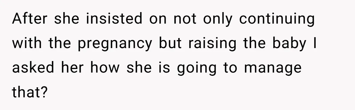 After she insisted on not only continuing with the pregnancy but raising the baby I asked her how she is going to manage that?