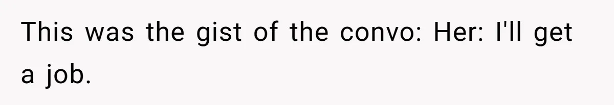 This was the gist of the convo: Her: I'll get a job.
