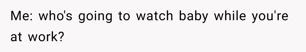 Me: who's going to watch baby while you're at work?