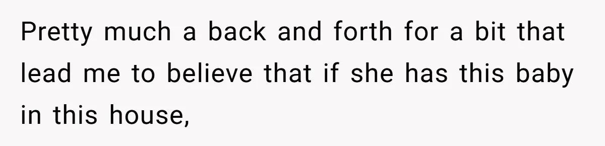 Pretty much a back and forth for a bit that lead me to believe that if she has this baby in this house,