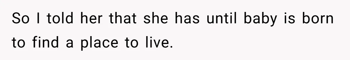 So I told her that she has until baby is born to find a place to live.