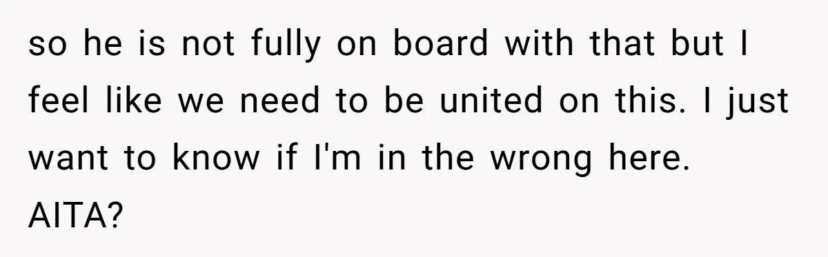 so he is not fully on board with that but I feel like we need to be united on this. I just want to know if I'm in the wrong...