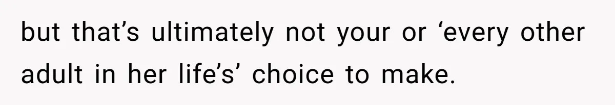 but that’s ultimately not your or ‘every other adult in her life’s’ choice to make.