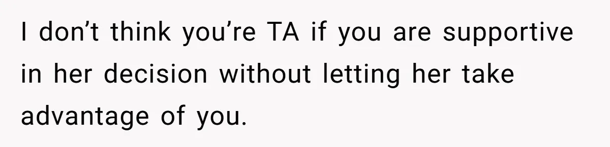I don’t think you’re TA if you are supportive in her decision without letting her take advantage of you.