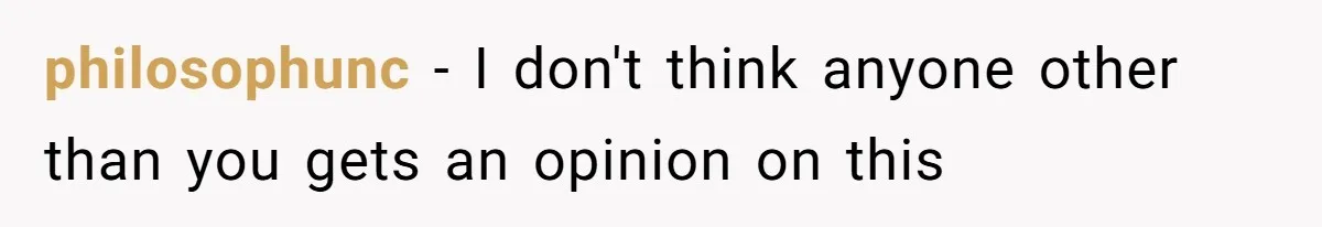 philosophunc − I don't think anyone other than you gets an opinion on this