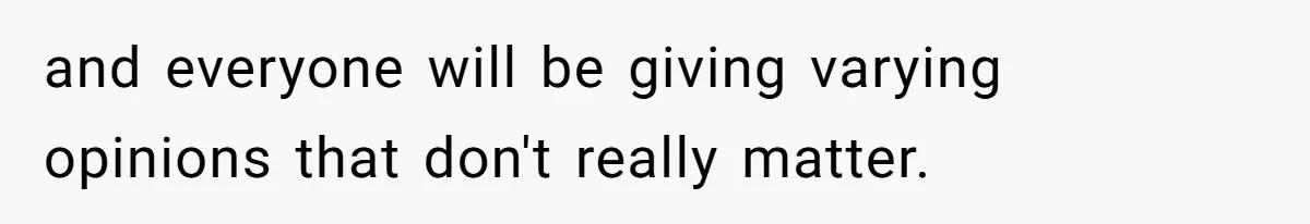 and everyone will be giving varying opinions that don't really matter.