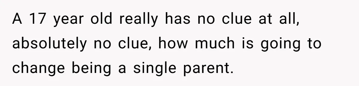 A 17 year old really has no clue at all, absolutely no clue, how much is going to change being a single parent.