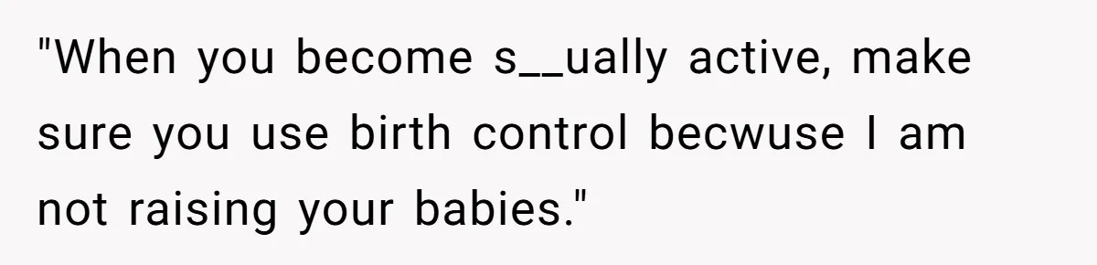 "When you become s__ually active, make sure you use birth control becwuse I am not raising your babies."