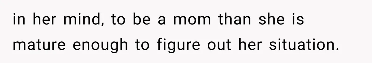 in her mind, to be a mom than she is mature enough to figure out her situation.
