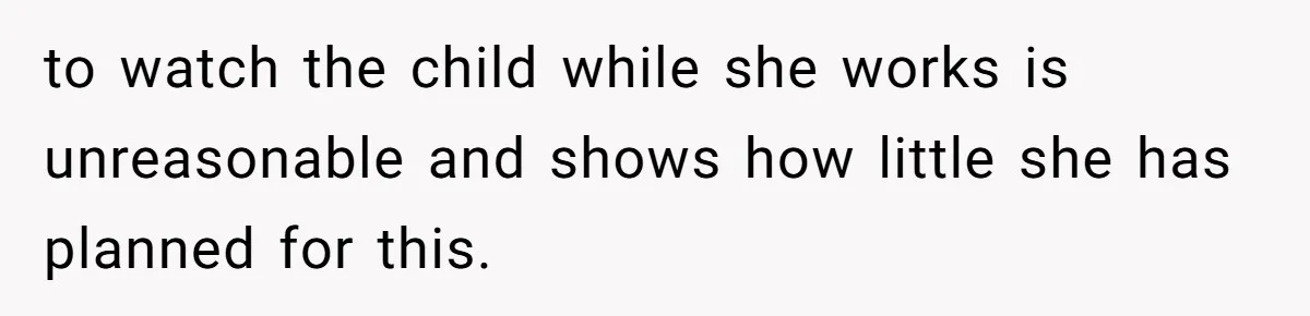 to watch the child while she works is unreasonable and shows how little she has planned for this.