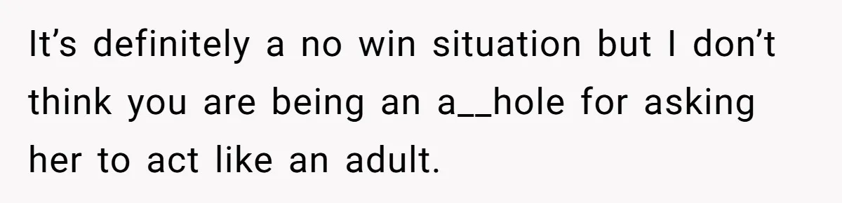 It’s definitely a no win situation but I don’t think you are being an a__hole for asking her to act like an adult.