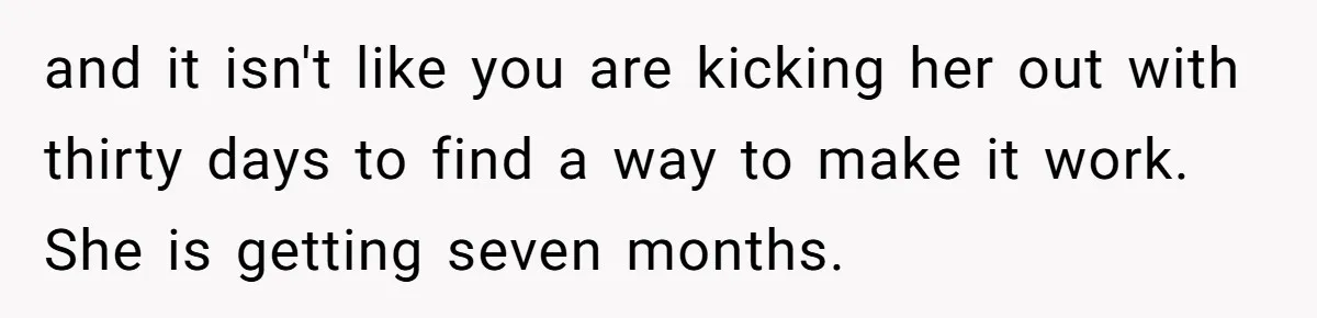 and it isn't like you are kicking her out with thirty days to find a way to make it work. She is getting seven months.
