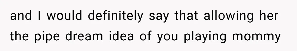 and I would definitely say that allowing her the pipe dream idea of you playing mommy