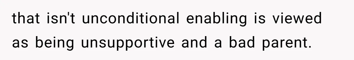 that isn't unconditional enabling is viewed as being unsupportive and a bad parent.