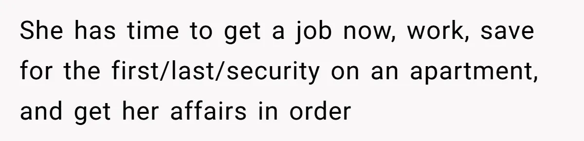 She has time to get a job now, work, save for the first/last/security on an apartment, and get her affairs in order