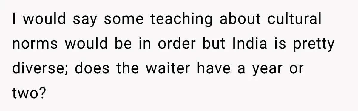 I would say some teaching about cultural norms would be in order but India is pretty diverse; does the waiter have a year or two?