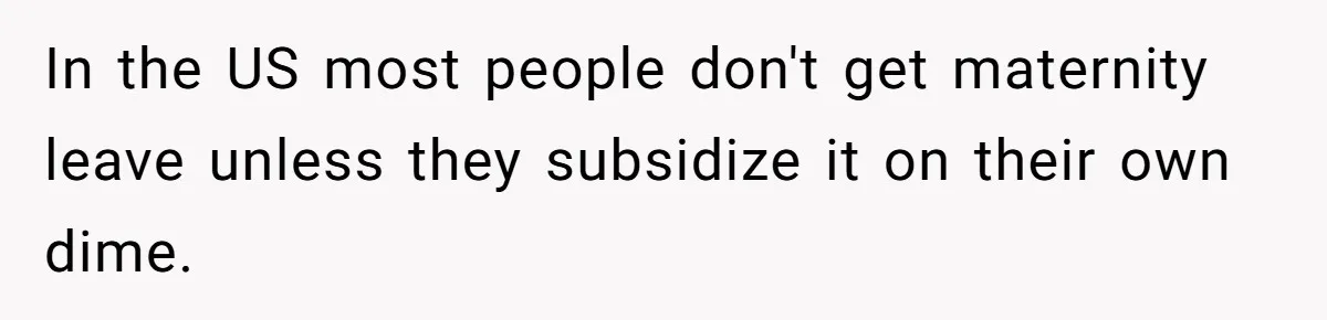 In the US most people don't get maternity leave unless they subsidize it on their own dime.