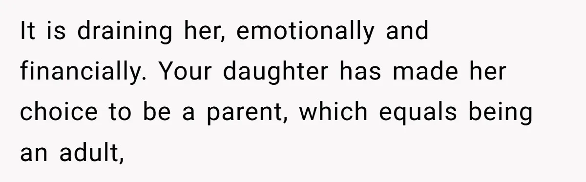 It is draining her, emotionally and financially. Your daughter has made her choice to be a parent, which equals being an adult,