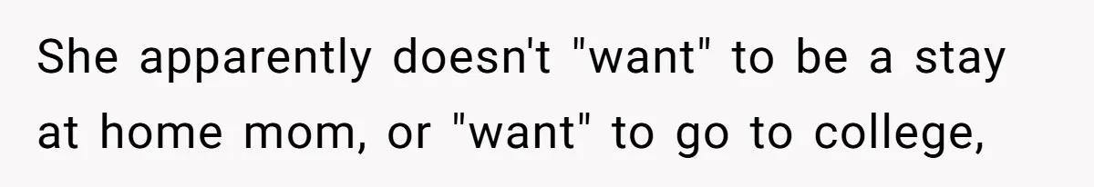 She apparently doesn't "want" to be a stay at home mom, or "want" to go to college,