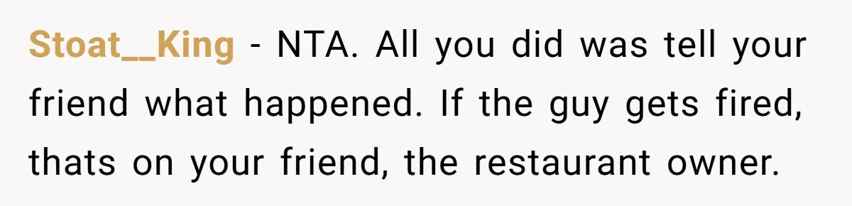 Stoat__King − NTA. All you did was tell your friend what happened. If the guy gets fired, thats on your friend, the restaurant owner.