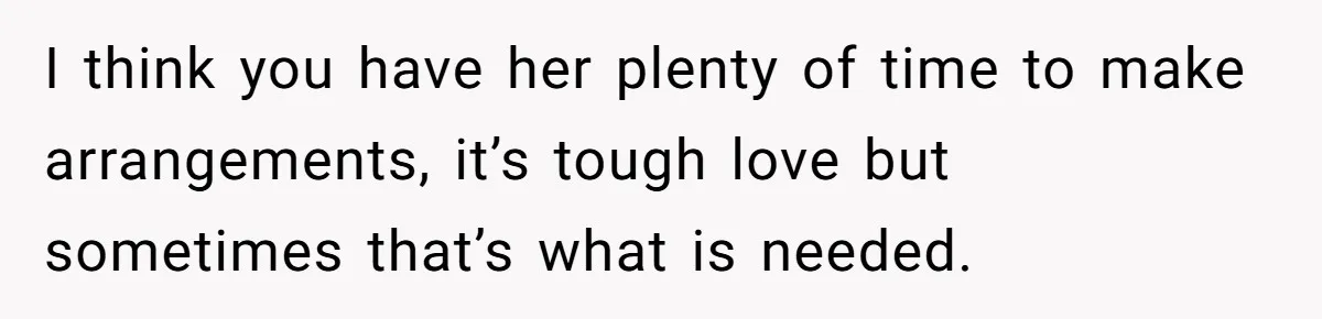 I think you have her plenty of time to make arrangements, it’s tough love but sometimes that’s what is needed.