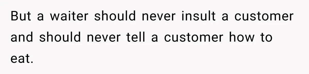But a waiter should never insult a customer and should never tell a customer how to eat.