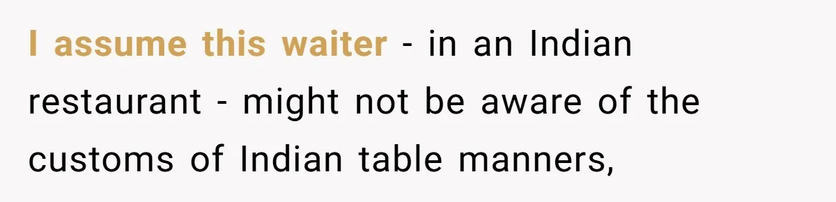 I assume this waiter - in an Indian restaurant - might not be aware of the customs of Indian table manners,