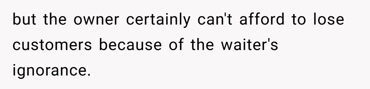 but the owner certainly can't afford to lose customers because of the waiter's ignorance.