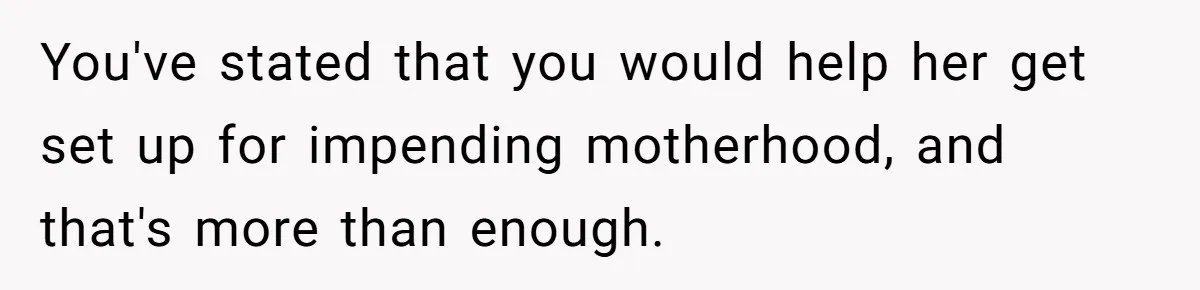 You've stated that you would help her get set up for impending motherhood, and that's more than enough.