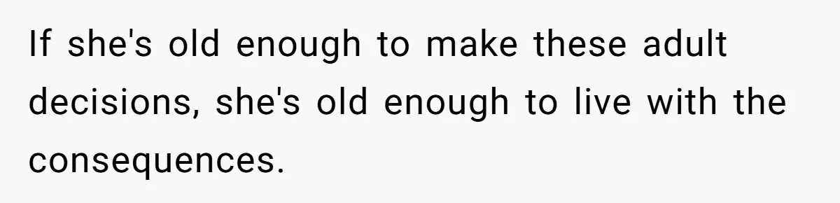 If she's old enough to make these adult decisions, she's old enough to live with the consequences.