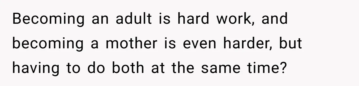 Becoming an adult is hard work, and becoming a mother is even harder, but having to do both at the same time?