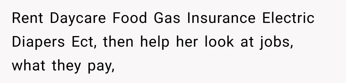Rent Daycare Food Gas Insurance Electric Diapers Ect, then help her look at jobs, what they pay,