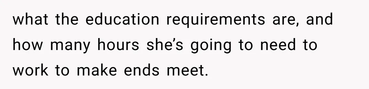 what the education requirements are, and how many hours she’s going to need to work to make ends meet.