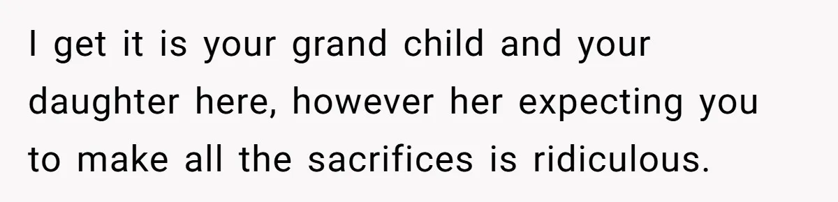 I get it is your grand child and your daughter here, however her expecting you to make all the sacrifices is ridiculous.