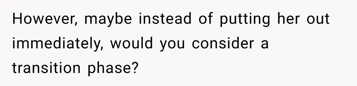However, maybe instead of putting her out immediately, would you consider a transition phase?