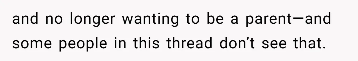and no longer wanting to be a parent—and some people in this thread don’t see that.