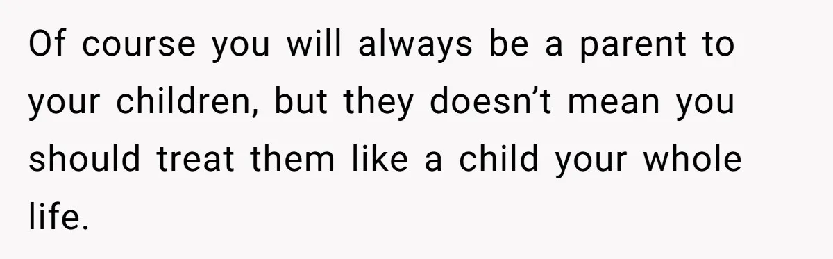 Of course you will always be a parent to your children, but they doesn’t mean you should treat them like a child your whole life.